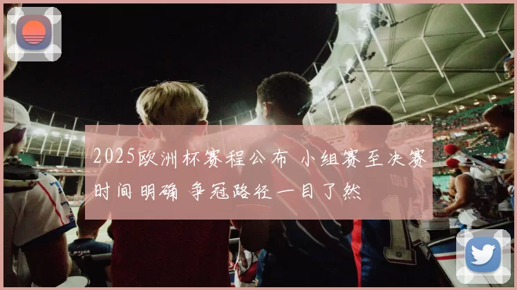 2025欧洲杯赛程公布 小组赛至决赛时间明确 争冠路径一目了然