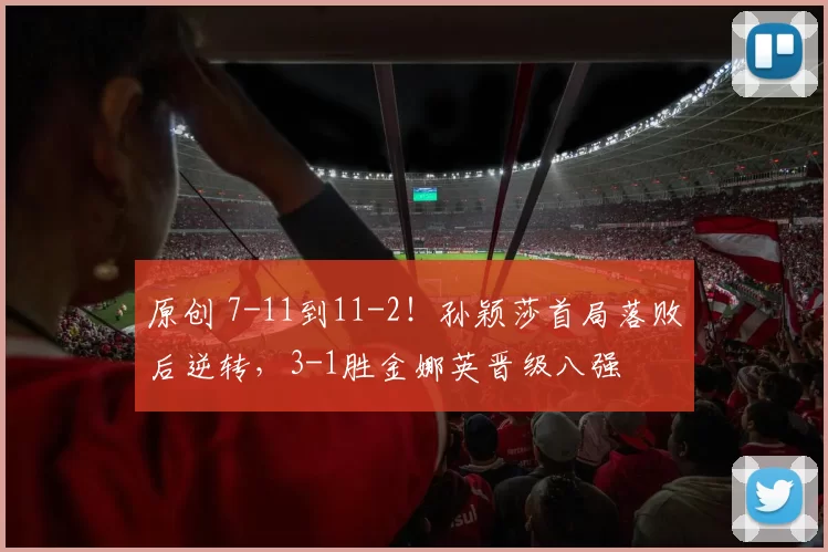 原创 7-11到11-2!孙颖莎首局落败后逆转,3-1胜金娜英晋级八强