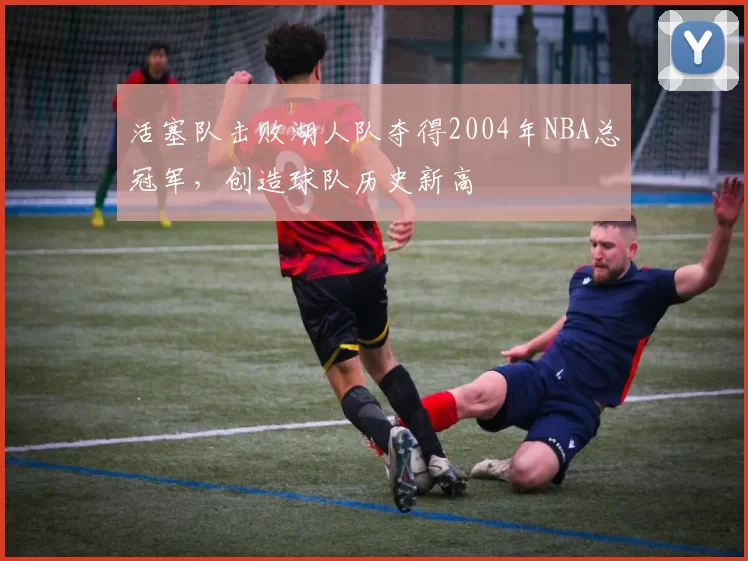 活塞队击败湖人队夺得2004年NBA总冠军，创造球队历史新高