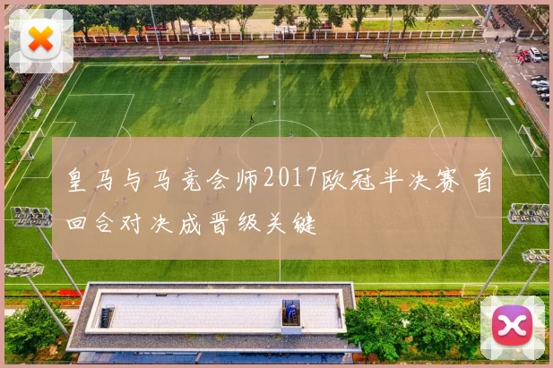 皇马与马竞会师2017欧冠半决赛 首回合对决成晋级关键