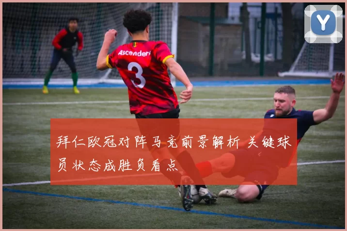 拜仁欧冠对阵马竞前景解析 关键球员状态成胜负看点