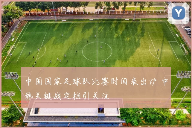 中国国家足球队比赛时间表出炉 中韩关键战定档引关注