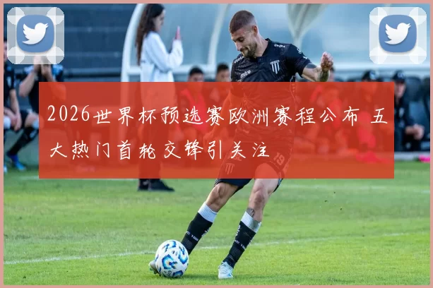 2026世界杯预选赛欧洲赛程公布 五大热门首轮交锋引关注