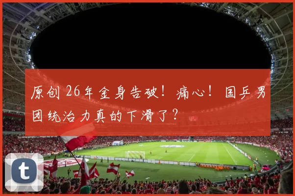 原创 26年金身告破！痛心！国乒男团统治力真的下滑了？