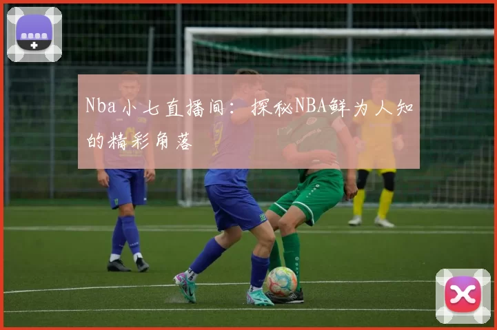 Nba小七直播间：探秘NBA鲜为人知的精彩角落