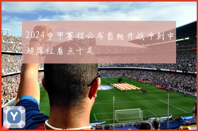 2024中甲赛程公布首轮开战冲刺中超席位看点十足