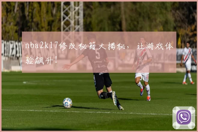 nba2k17修改秘籍大揭秘，让游戏体验飙升！