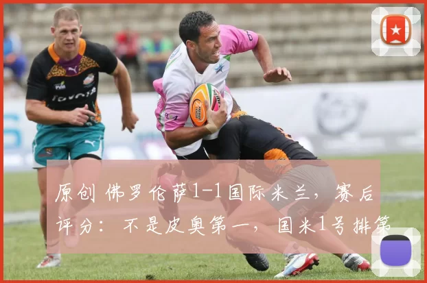 原创 佛罗伦萨1-1国际米兰,赛后评分:不是皮奥第一,国米1号排第一