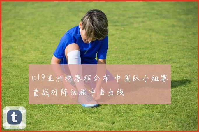 u19亚洲杯赛程公布 中国队小组赛首战对阵劲旅冲击出线