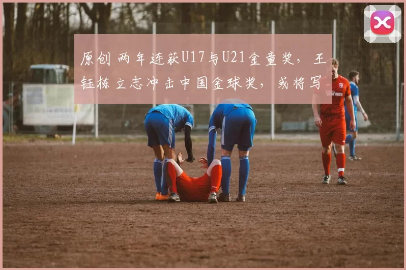 原创 两年连获U17与U21金童奖，王钰栋立志冲击中国金球奖，或将写历史