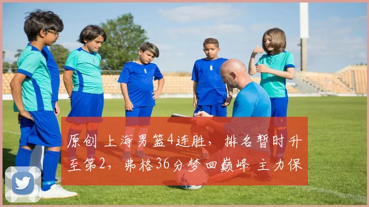 原创 上海男篮4连胜，排名暂时升至第2，弗格36分梦回巅峰 主力保存体能