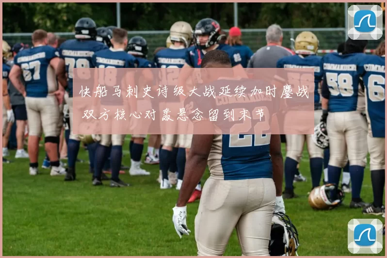 快船马刺史诗级大战延续加时鏖战 双方核心对轰悬念留到末节