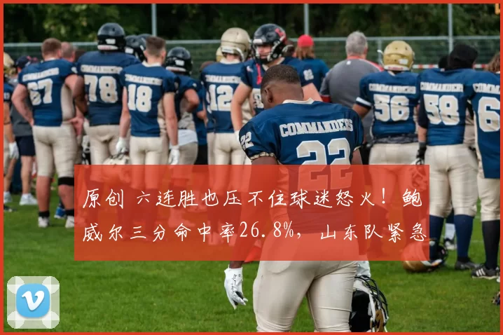 原创 六连胜也压不住球迷怒火！鲍威尔三分命中率26.8%，山东队紧急考察前NBA悍将特伦斯·戴维斯救火！