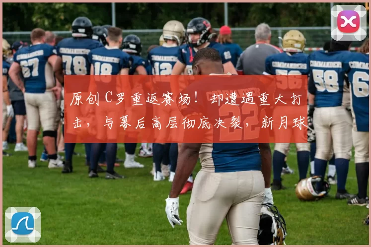 原创 C罗重返赛场!却遭遇重大打击,与幕后高层彻底决裂,新月球队稳如泰山