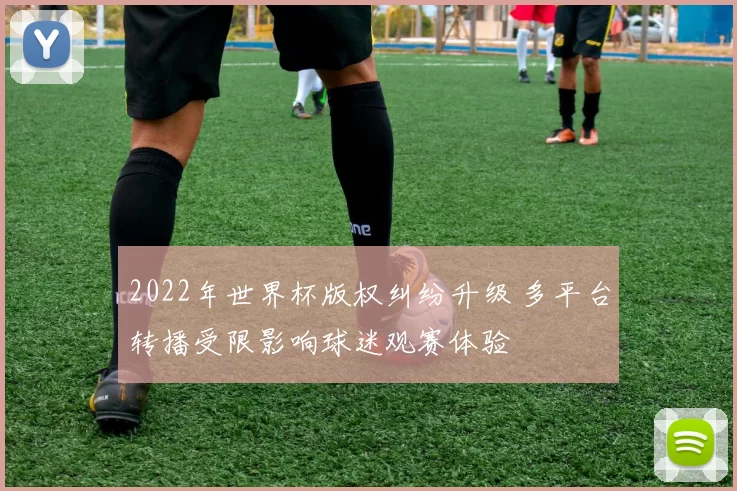 2022年世界杯版权纠纷升级 多平台转播受限影响球迷观赛体验