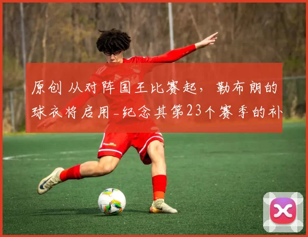 原创 从对阵国王比赛起，勒布朗的球衣将启用_纪念其第23个赛季的补丁_