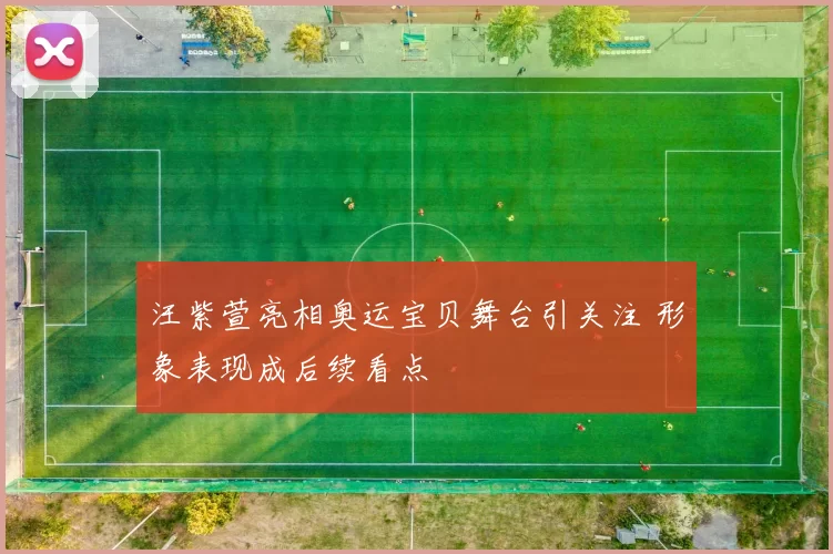 汪紫萱亮相奥运宝贝舞台引关注 形象表现成后续看点