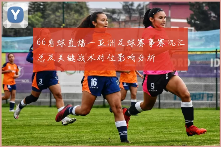 66看球直播一亚洲足球赛事赛况汇总及关键战术对位影响分析