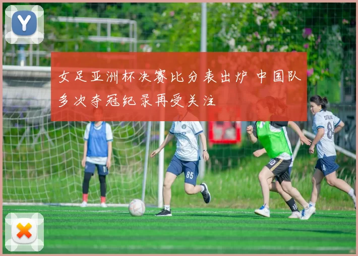 女足亚洲杯决赛比分表出炉 中国队多次夺冠纪录再受关注