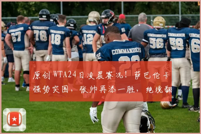 原创 WTA24日凌晨赛况！萨巴伦卡强势突围，张帅再添一胜，绝境翻盘惊艳全场