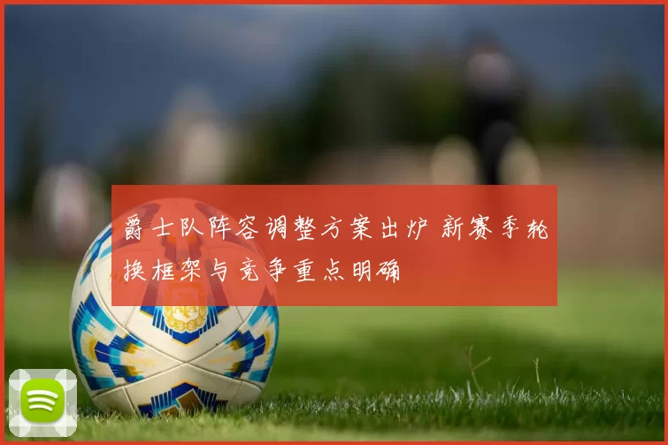 爵士队阵容调整方案出炉 新赛季轮换框架与竞争重点明确