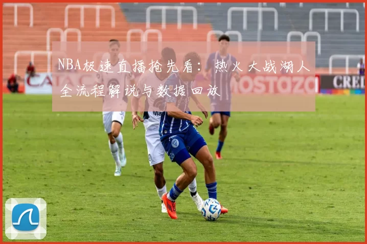 NBA极速直播抢先看：热火大战湖人全流程解说与数据回放