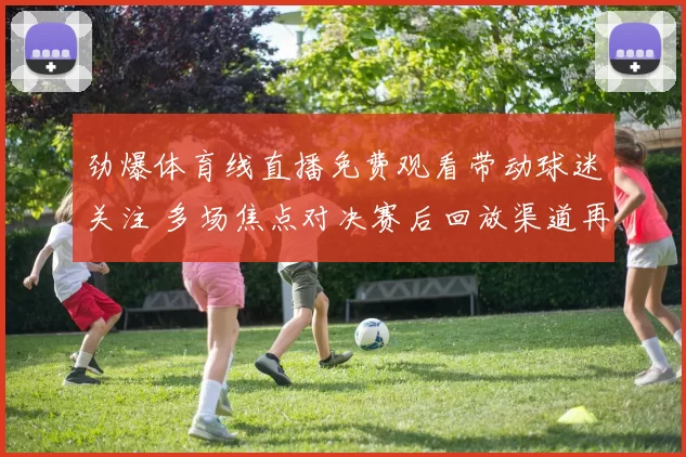 劲爆体育线直播免费观看带动球迷关注 多场焦点对决赛后回放渠道再受追捧