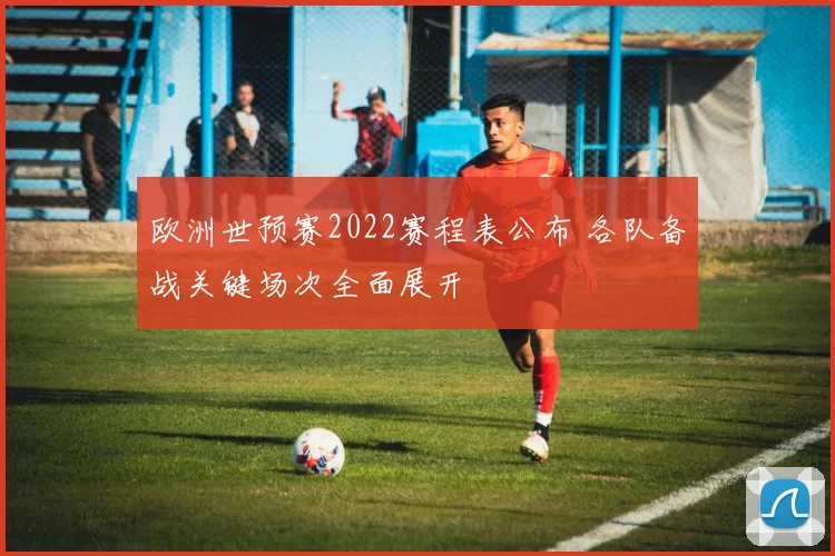 欧洲世预赛2022赛程表公布 各队备战关键场次全面展开