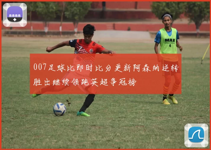 007足球比即时比分更新阿森纳逆转胜出继续领跑英超争冠榜