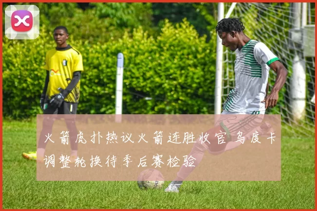 火箭虎扑热议火箭连胜收官 乌度卡调整轮换待季后赛检验