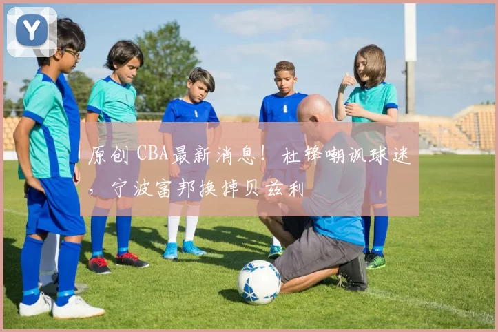 原创 CBA最新消息！杜锋嘲讽球迷，宁波富邦换掉贝兹利