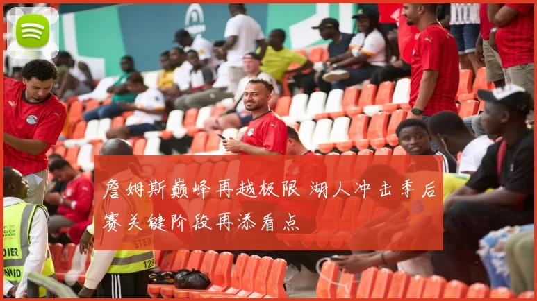 詹姆斯巅峰再越极限 湖人冲击季后赛关键阶段再添看点