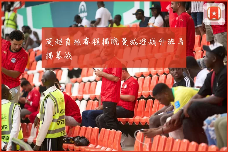 英超首轮赛程揭晓曼城迎战升班马揭幕战