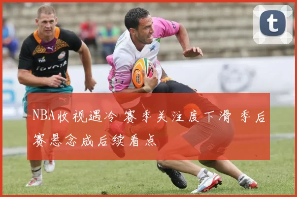 NBA收视遇冷 赛季关注度下滑 季后赛悬念成后续看点