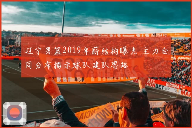 辽宁男篮2019年薪结构曝光 主力合同分布揭示球队建队思路