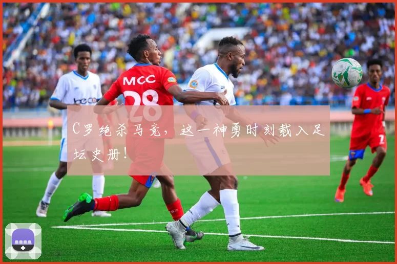 C罗绝杀马竞，这一神勇时刻载入足坛史册！