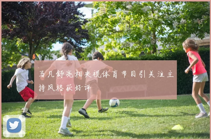 马凡舒亮相央视体育节目引关注主持风格获好评