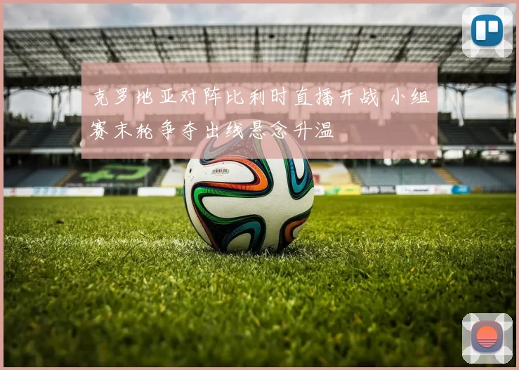 克罗地亚对阵比利时直播开战 小组赛末轮争夺出线悬念升温