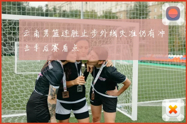 云南男篮连胜止步外线失准仍有冲击季后赛看点