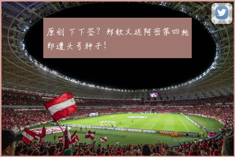 原创 下下签?郑钦文迈阿密第四轮即遭头号种子!