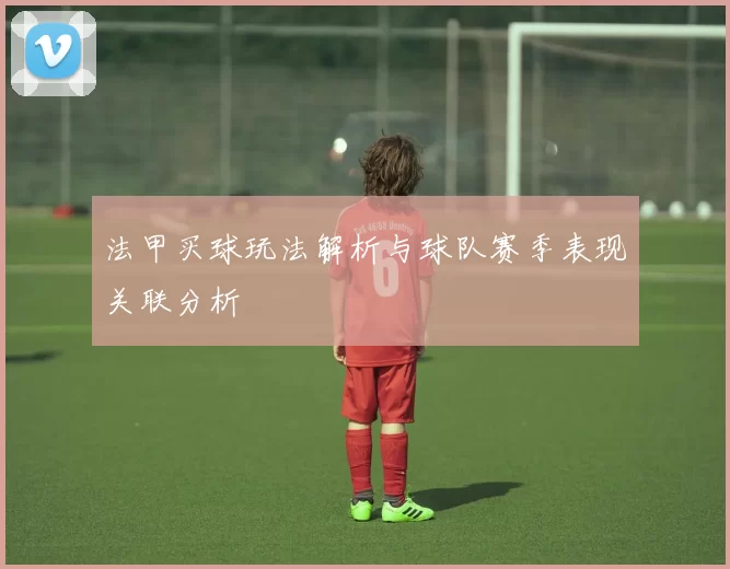 法甲买球玩法解析与球队赛季表现关联分析