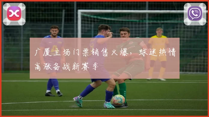 广厦主场门票销售火爆，球迷热情高涨备战新赛季