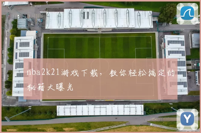 nba2k21游戏下载，教你轻松搞定的秘籍大曝光