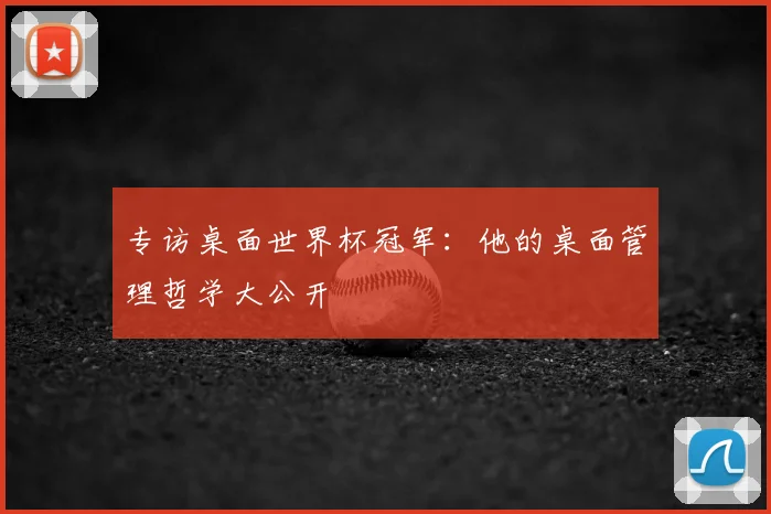 专访桌面世界杯冠军:他的桌面管理哲学大公开