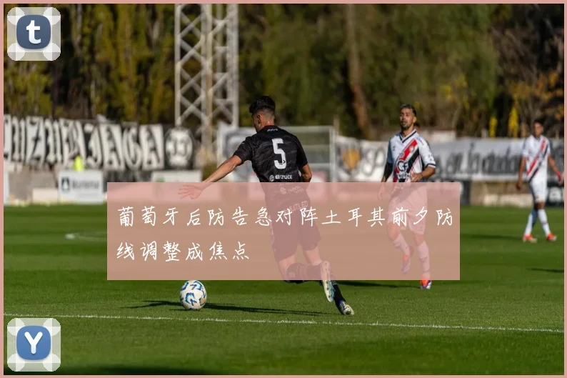 葡萄牙后防告急对阵土耳其前夕防线调整成焦点