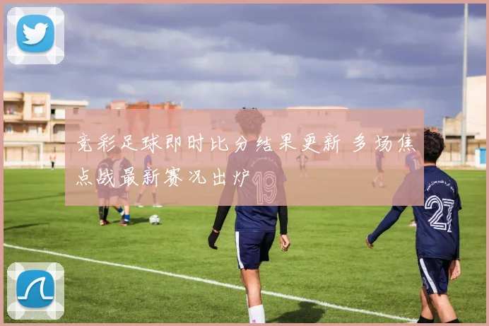 竞彩足球即时比分结果更新 多场焦点战最新赛况出炉