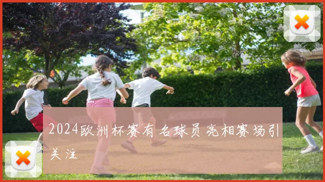 2024欧洲杯赛有名球员亮相赛场引关注