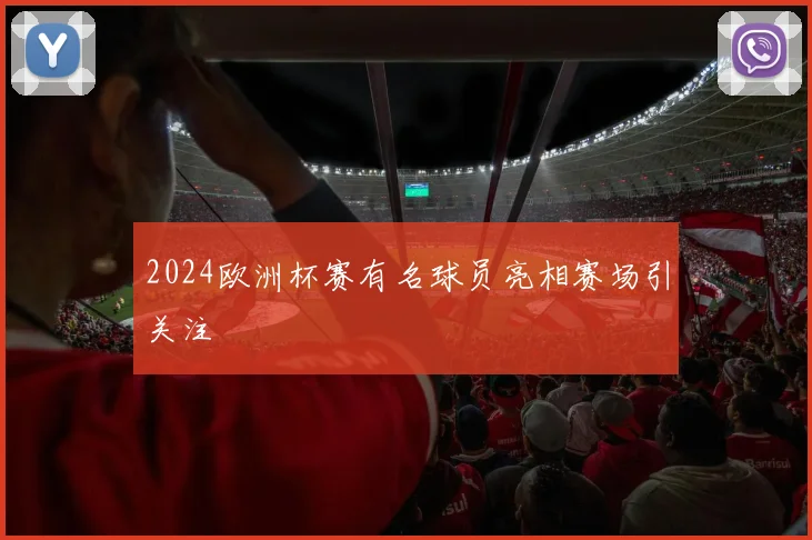 2024欧洲杯赛有名球员亮相赛场引关注