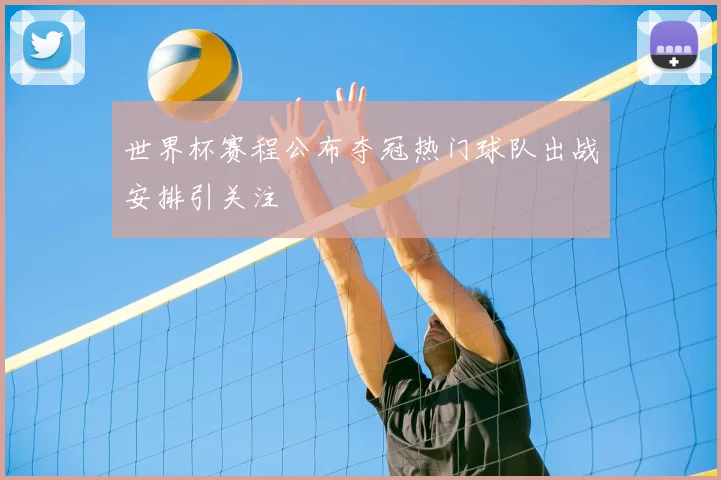 世界杯赛程公布夺冠热门球队出战安排引关注