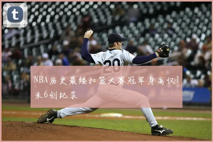 NBA历史最矮扣篮大赛冠军身高仅1米6创纪录